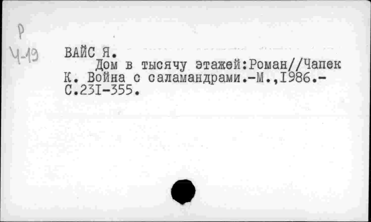 ﻿ВАЙС Я.
Дом в тысячу этажей:Роман//Чапек К. Война с саламандрами.-М.,1986.-С.231-355.